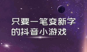 只要一笔变新字的抖音小游戏（加一笔变成新字抖音小游戏）