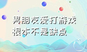 男朋友爱打游戏根本不是缺点