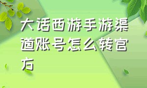 大话西游手游渠道账号怎么转官方