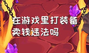 在游戏里打装备卖钱违法吗（网络游戏私下充值买卖装备犯法吗）