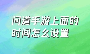 问道手游上面的时间怎么设置（怎么在问道手游界面设置时间）