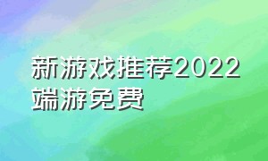 新游戏推荐2022端游免费（游戏推荐免费2023端游）