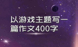 以游戏主题写一篇作文400字