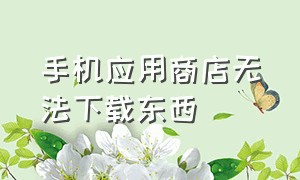 手机应用商店无法下载东西