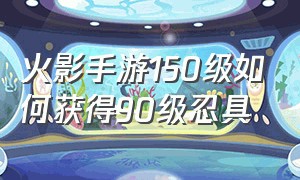 火影手游150级如何获得90级忍具