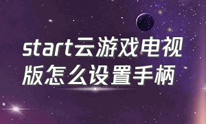 start云游戏电视版怎么设置手柄