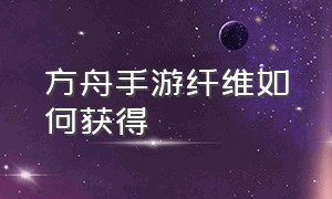 方舟手游纤维如何获得（方舟手游官方正版下载）