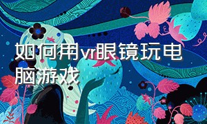 如何用vr眼镜玩电脑游戏（怎么用vr眼镜玩电脑上的游戏教程）