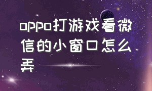 oppo打游戏看微信的小窗口怎么弄