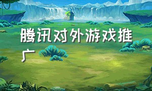 腾讯对外游戏推广（腾讯对外游戏推广怎么做）