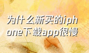 为什么新买的iphone下载app很慢