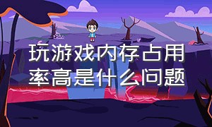 玩游戏内存占用率高是什么问题（玩游戏内存占用100%怎么解决）