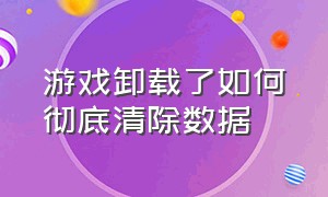 游戏卸载了如何彻底清除数据