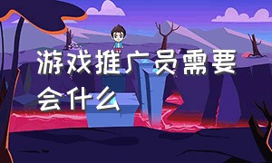 游戏推广员需要会什么