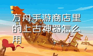 方舟手游商店里的上古神器怎么用