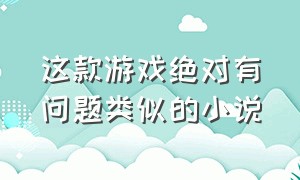 这款游戏绝对有问题类似的小说（这个游戏太真实了同类型小说）