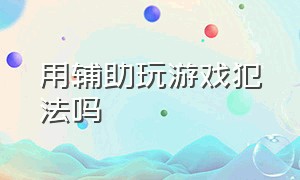 用辅助玩游戏犯法吗