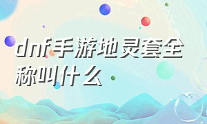 dnf手游地灵套全称叫什么