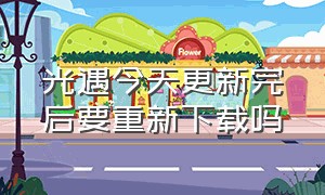 光遇今天更新完后要重新下载吗