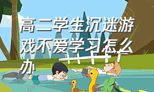 高二学生沉迷游戏不爱学习怎么办