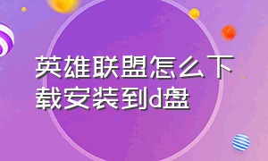 英雄联盟怎么下载安装到d盘