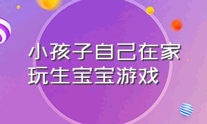 小孩子自己在家玩生宝宝游戏