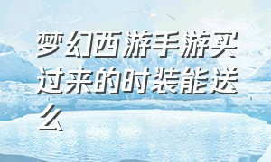 梦幻西游手游买过来的时装能送么