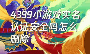 4399小游戏实名认证安全吗怎么删除