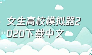 女生高校模拟器2020下载中文（女生高校模拟器下载）