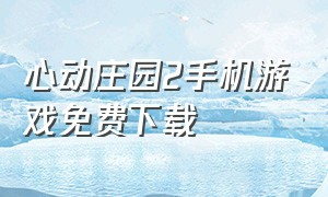 心动庄园2手机游戏免费下载（心动庄园2最新版本下载）