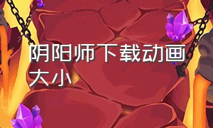 阴阳师下载动画大小