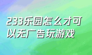 233乐园怎么才可以无广告玩游戏