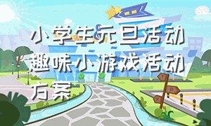 小学生元旦活动趣味小游戏活动方案