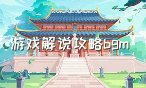 游戏解说攻略bgm（游戏解说适用的bgm）