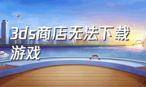 3ds商店无法下载游戏（3ds商店下载的游戏在哪里打开）