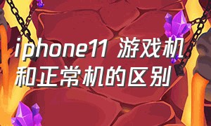 iphone11 游戏机和正常机的区别