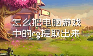 怎么把电脑游戏中的cg提取出来