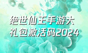 绝世仙王手游大礼包激活码2024