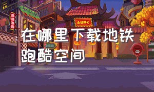 在哪里下载地铁跑酷空间