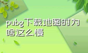 pubg下载地图时为啥这么慢