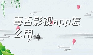 毒舌影视app怎么用（毒舌影视app最新版安卓版）