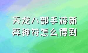 天龙八部手游新莽神符怎么得到（天龙八部手游里的天命神符哪里有）