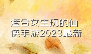 适合女生玩的仙侠手游2023最新