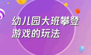 幼儿园大班攀登游戏的玩法