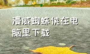 漫威蜘蛛侠在电脑里下载（怎么在云电脑下载漫威蜘蛛侠）