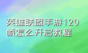 英雄联盟手游120帧怎么开启教程