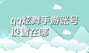 qq炫舞手游账号设置在哪（qq炫舞手游辅助挂免费）