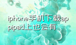 iphone手机下载appipad上也会有（苹果手机下appipad上也有）