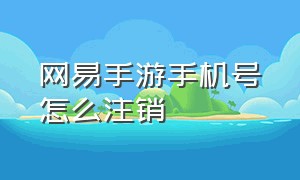 网易手游手机号怎么注销（网易手游手机号怎么注销掉）