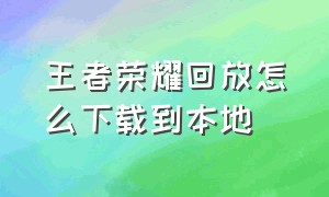 王者荣耀回放怎么下载到本地